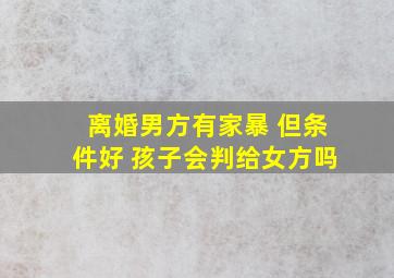 离婚男方有家暴 但条件好 孩子会判给女方吗